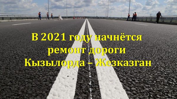 В 2021 году начнётся ремонт дороги Кызылорда - Жезказган.